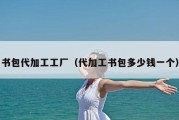 书包代加工工厂（代加工书包多少钱一个）