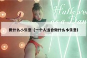 做什么小生意（一个人适合做什么小生意）