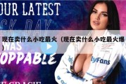 现在卖什么小吃最火（现在卖什么小吃最火爆）
