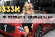 可以买涨买跌的软件（能买涨跌的是什么软件）