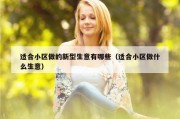 适合小区做的新型生意有哪些（适合小区做什么生意）