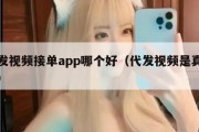 代发视频接单app哪个好（代发视频是真的吗）