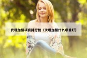 代理加盟项目排行榜（代理加盟什么项目好）