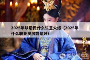 2025年以后做什么生意火爆（2025年什么职业发展前景好）