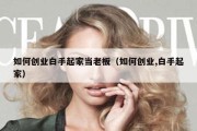 如何创业白手起家当老板（如何创业,白手起家）