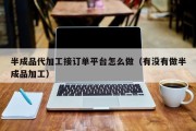 半成品代加工接订单平台怎么做（有没有做半成品加工）