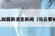 马云入狱最新消息新闻（马云要被判刑）