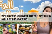 大学生在校创业面临的主要困境（大学生面临的创业困难和解决方案）