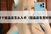 想开个甜品店怎么入手（甜品店生意好做吗）