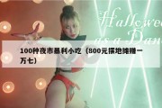 100种夜市暴利小吃（800元摆地摊赚一万七）