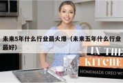 未来5年什么行业最火爆（未来五年什么行业最好）