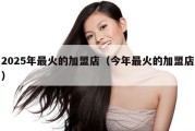 2025年最火的加盟店（今年最火的加盟店）