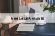 加盟什么店比较火（投资加盟）