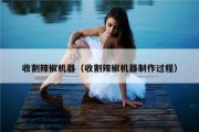 收割辣椒机器（收割辣椒机器制作过程）