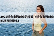 2025适合宝妈创业的项目（适合宝妈创业的项目投资小）