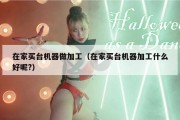 在家买台机器做加工（在家买台机器加工什么好呢?）