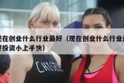 现在创业什么行业最好（现在创业什么行业最好投资小上手快）