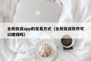 全民投资app的交易方式（全民投资软件可以赚钱吗）
