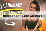 以后做什么行业好（以后做什么行业好就业）