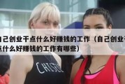 自己创业干点什么好赚钱的工作（自己创业干点什么好赚钱的工作有哪些）