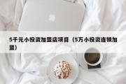 5千元小投资加盟店项目（5万小投资连锁加盟）