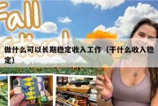 做什么可以长期稳定收入工作（干什么收入稳定）