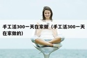 手工活300一天在家做（手工活300一天在家做的）