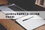 2025年什么专业好找工作（2025年做什么行业）