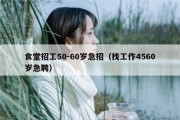 食堂招工50-60岁急招（找工作4560岁急聘）