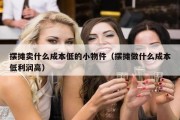 摆摊卖什么成本低的小物件（摆摊做什么成本低利润高）
