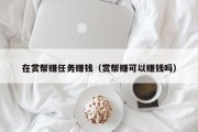 在赏帮赚任务赚钱（赏帮赚可以赚钱吗）