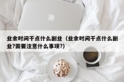 业余时间干点什么副业（业余时间干点什么副业?需要注意什么事项?）