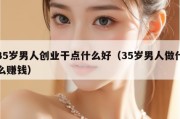35岁男人创业干点什么好（35岁男人做什么赚钱）