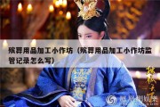 殡葬用品加工小作坊（殡葬用品加工小作坊监管记录怎么写）