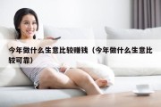 今年做什么生意比较赚钱（今年做什么生意比较可靠）