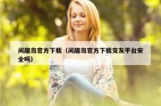 闲趣岛官方下载（闲趣岛官方下载交友平台安全吗）