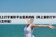网上打字兼职平台是真的吗（网上兼职打字骗局怎样骗）