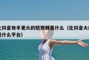 比抖音快手更火的短视频是什么（比抖音火的是什么平台）