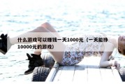 什么游戏可以赚钱一天1000元（一天能挣10000元的游戏）