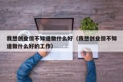 我想创业但不知道做什么好（我想创业但不知道做什么好的工作）