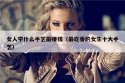 女人学什么手艺最赚钱（最吃香的女生十大手艺）