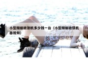 小型辣椒收割机多少钱一台（小型辣椒收获机器视频）