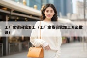 工厂拿货回家加工（工厂拿货回家加工怎么做账）