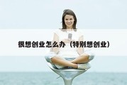 很想创业怎么办（特别想创业）