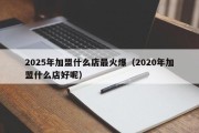 2025年加盟什么店最火爆（2020年加盟什么店好呢）