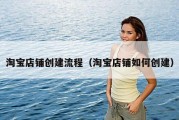 淘宝店铺创建流程（淘宝店铺如何创建）