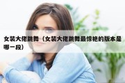 女装大佬跳舞（女装大佬跳舞最惊艳的版本是哪一段）