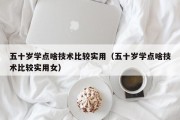 五十岁学点啥技术比较实用（五十岁学点啥技术比较实用女）