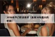 2030年热门职业前景（未来30年最火的职业）