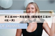 手工活300一天在家做（圆珠笔手工活300元一天）